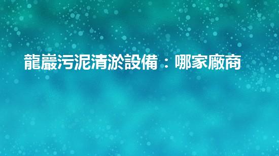 龍巖污泥清淤設備：哪家廠商能解決城市污泥困擾？